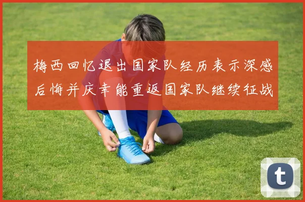 梅西回忆退出国家队经历表示深感后悔并庆幸能重返国家队继续征战