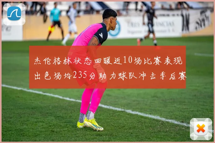 杰伦格林状态回暖近10场比赛表现出色场均235分助力球队冲击季后赛