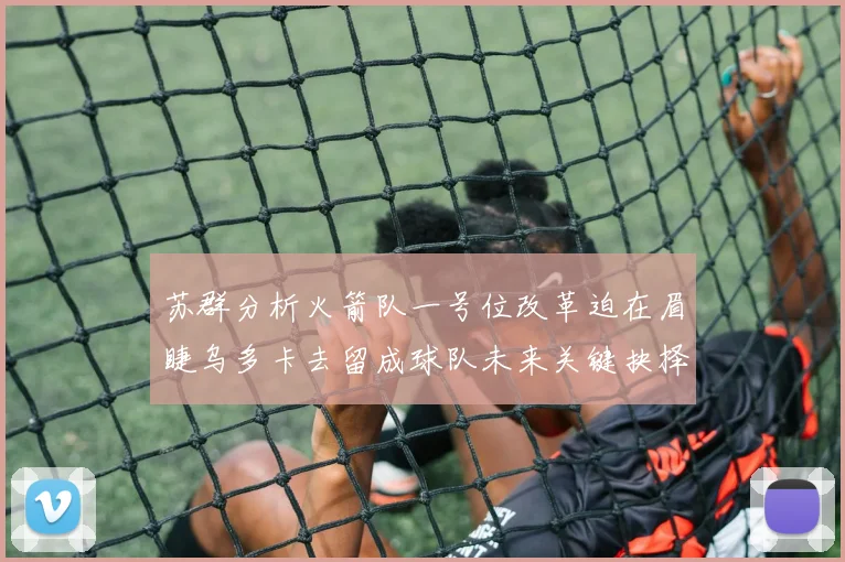 苏群分析火箭队一号位改革迫在眉睫乌多卡去留成球队未来关键抉择