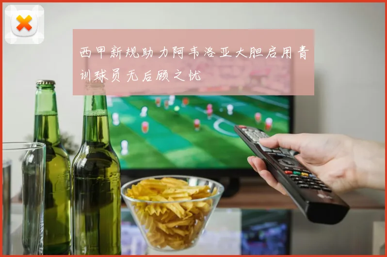 西甲新规助力阿韦洛亚大胆启用青训球员无后顾之忧