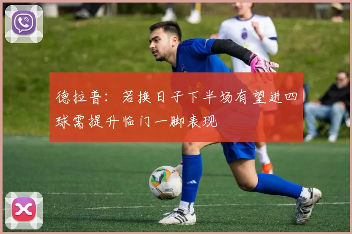 德拉普：若换日子下半场有望进四球需提升临门一脚表现