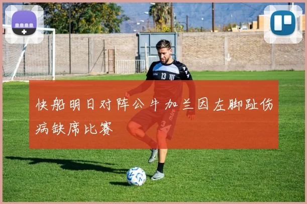快船明日对阵公牛加兰因左脚趾伤病缺席比赛