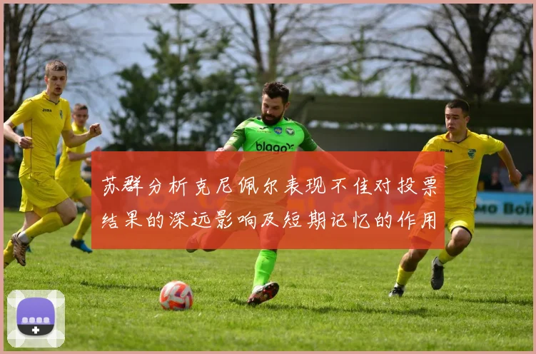 苏群分析克尼佩尔表现不佳对投票结果的深远影响及短期记忆的作用