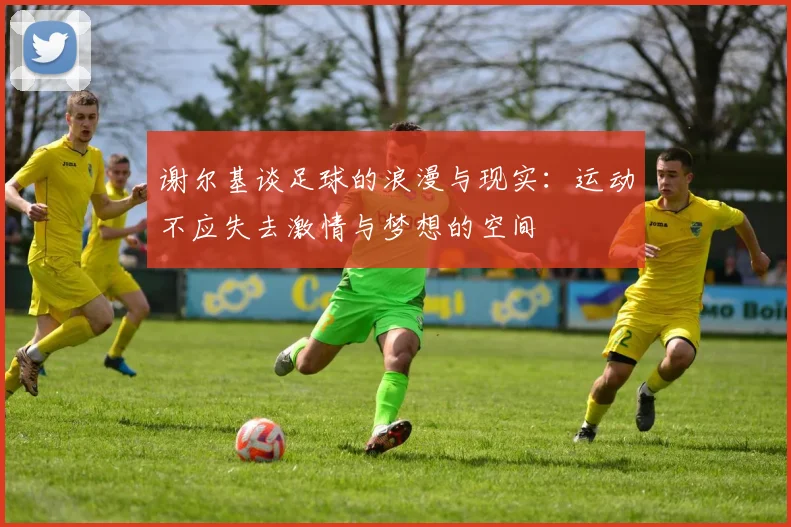谢尔基谈足球的浪漫与现实：运动不应失去激情与梦想的空间