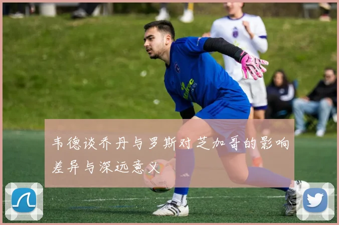 韦德谈乔丹与罗斯对芝加哥的影响差异与深远意义