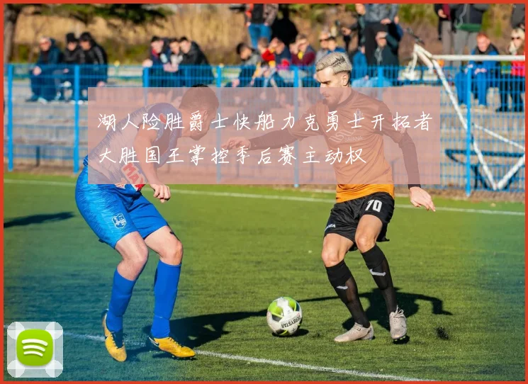 湖人险胜爵士快船力克勇士开拓者大胜国王掌控季后赛主动权
