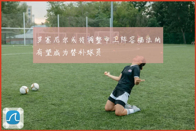 罗塞尼尔或将调整中卫阵容福法纳有望成为替补球员