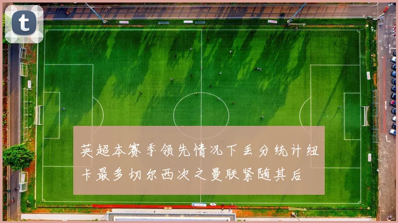 英超本赛季领先情况下丢分统计纽卡最多切尔西次之曼联紧随其后