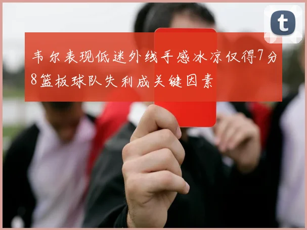 韦尔表现低迷外线手感冰凉仅得7分8篮板球队失利成关键因素