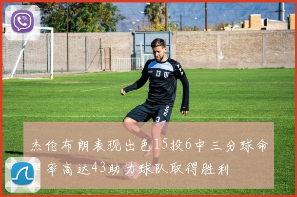 杰伦布朗表现出色15投6中三分球命中率高达43助力球队取得胜利
