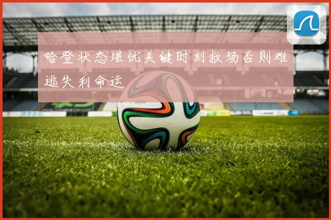 哈登状态堪忧关键时刻救场否则难逃失利命运