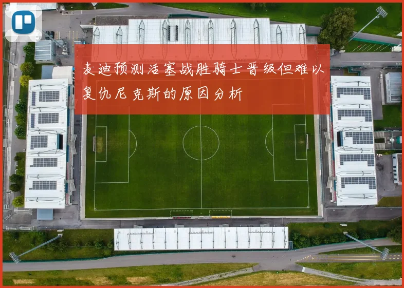 麦迪预测活塞战胜骑士晋级但难以复仇尼克斯的原因分析