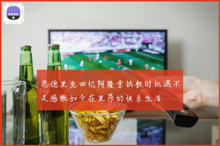恩德里克回忆阿隆索执教时机遇不足感慨如今在里昂的快乐生活
