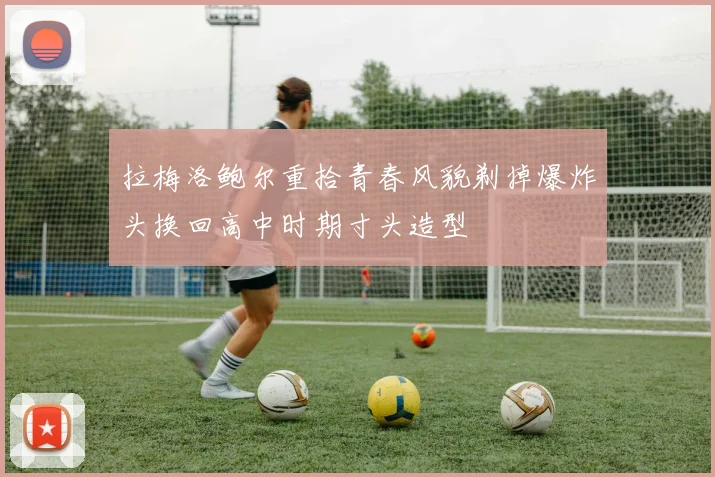 拉梅洛鲍尔重拾青春风貌剃掉爆炸头换回高中时期寸头造型