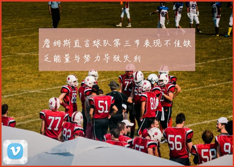 詹姆斯直言球队第三节表现不佳缺乏能量与努力导致失利