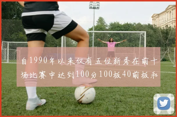 自1990年以来仅有五位新秀在前十场比赛中达到100分100板40前板和4双双的成就