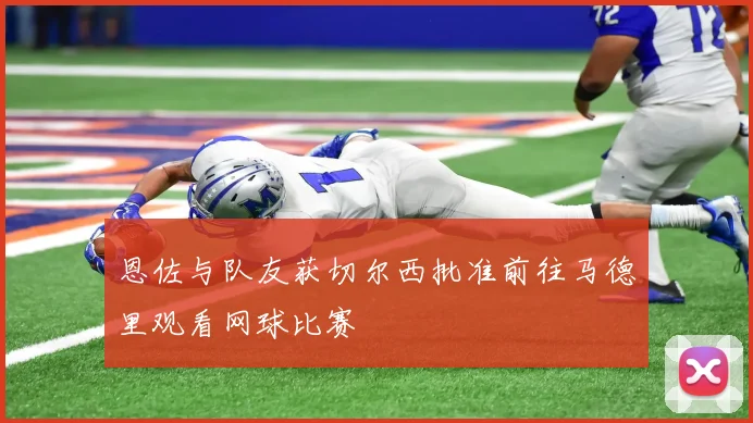 恩佐与队友获切尔西批准前往马德里观看网球比赛