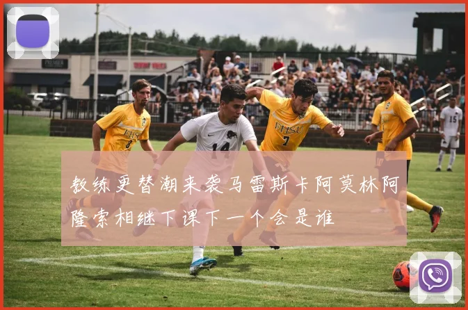 教练更替潮来袭马雷斯卡阿莫林阿隆索相继下课下一个会是谁