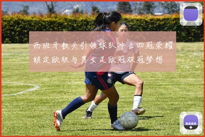 西班牙教头引领球队冲击四冠荣耀锁定欧联与男女足欧冠双冠梦想