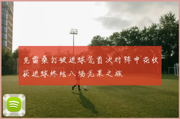 克雷桑打破进球荒首次对阵申花收获进球终结八场无果之旅