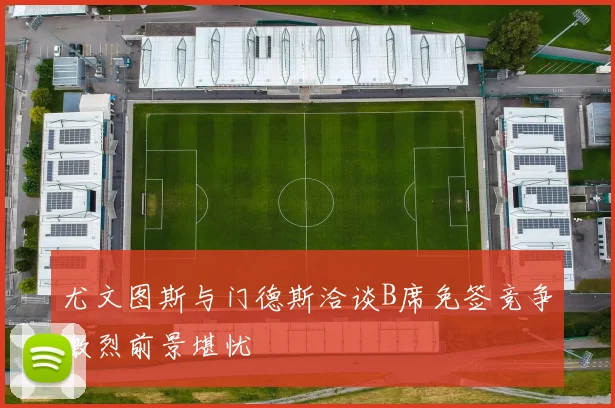 尤文图斯与门德斯洽谈B席免签竞争激烈前景堪忧