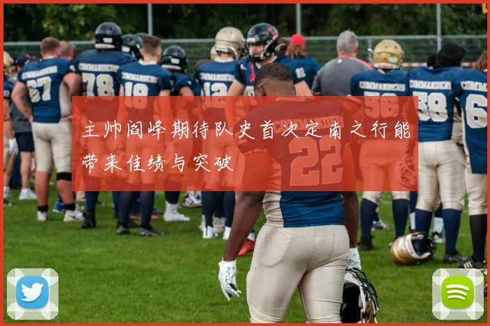 主帅阎峰期待队史首次定南之行能带来佳绩与突破