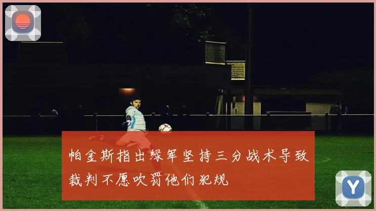 帕金斯指出绿军坚持三分战术导致裁判不愿吹罚他们犯规