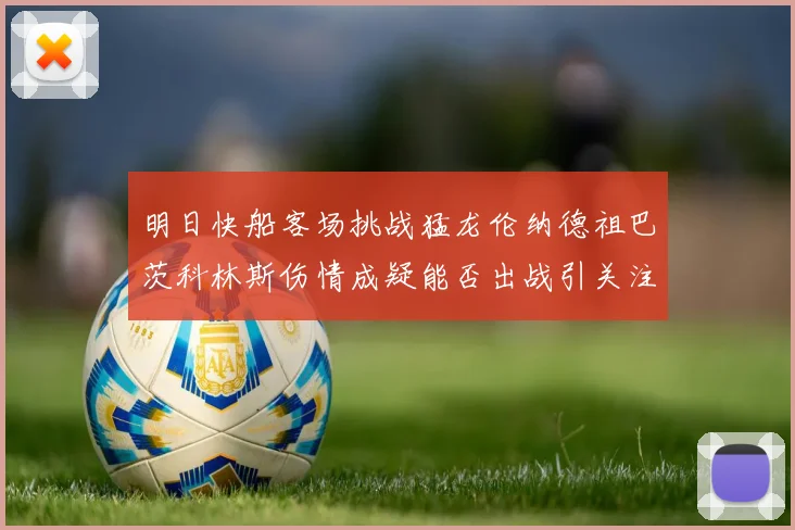 明日快船客场挑战猛龙伦纳德祖巴茨科林斯伤情成疑能否出战引关注