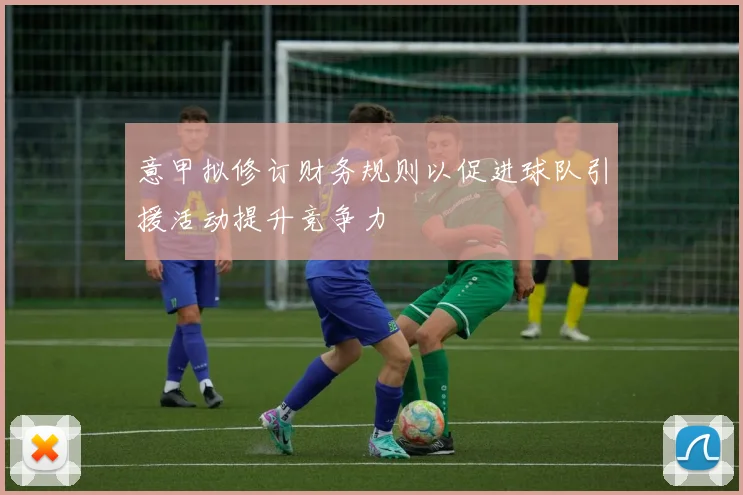 意甲拟修订财务规则以促进球队引援活动提升竞争力