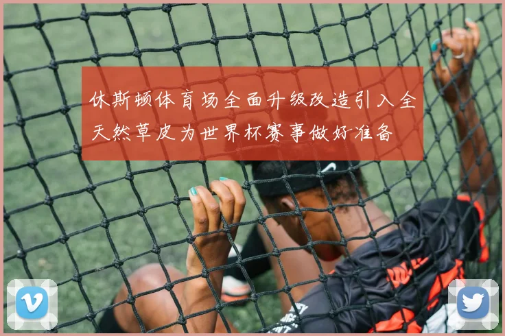 休斯顿体育场全面升级改造引入全天然草皮为世界杯赛事做好准备