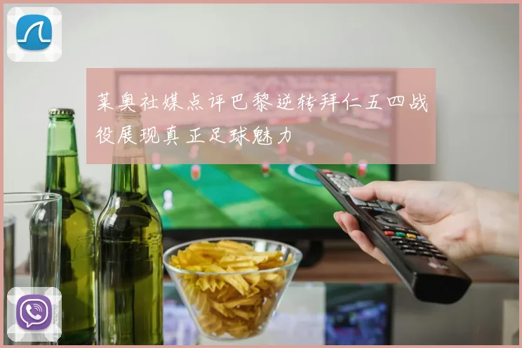 莱奥社媒点评巴黎逆转拜仁五四战役展现真正足球魅力