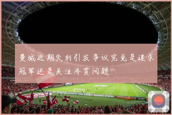 曼城近期失利引发争议究竟是追求冠军还是关注济贫问题