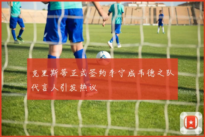 克里斯蒂正式签约李宁成韦德之队代言人引发热议