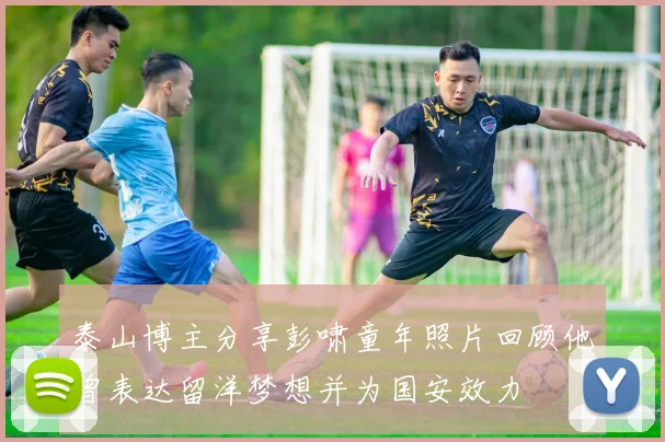 泰山博主分享彭啸童年照片回顾他曾表达留洋梦想并为国安效力