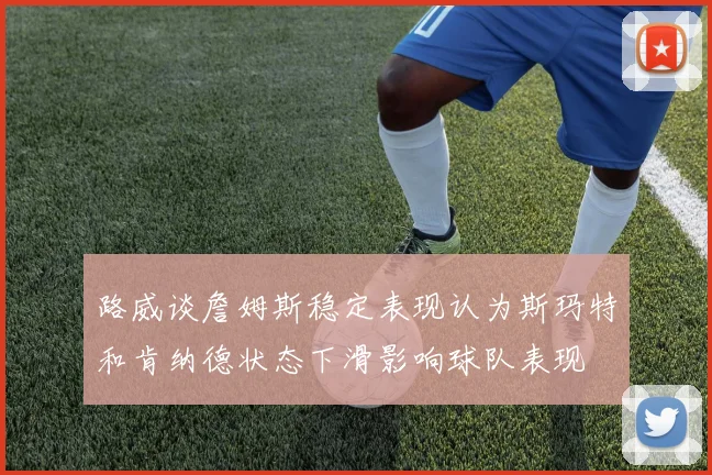 路威谈詹姆斯稳定表现认为斯玛特和肯纳德状态下滑影响球队表现