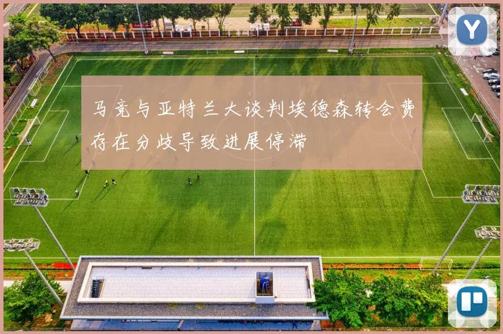 马竞与亚特兰大谈判埃德森转会费存在分歧导致进展停滞