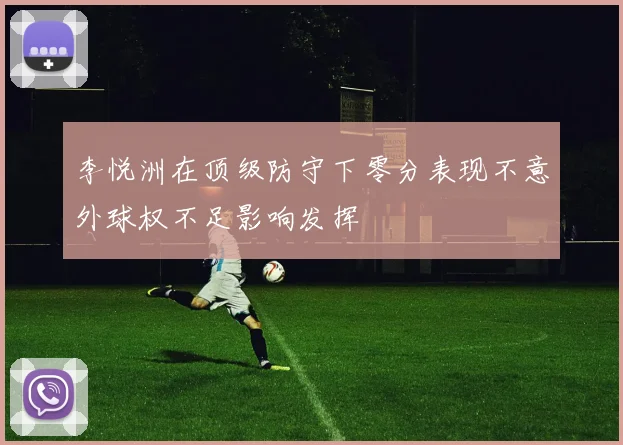 李悦洲在顶级防守下零分表现不意外球权不足影响发挥