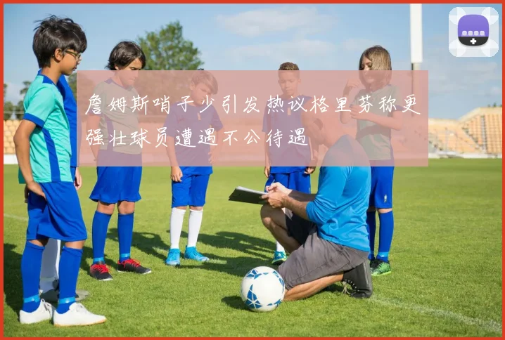 詹姆斯哨子少引发热议格里芬称更强壮球员遭遇不公待遇