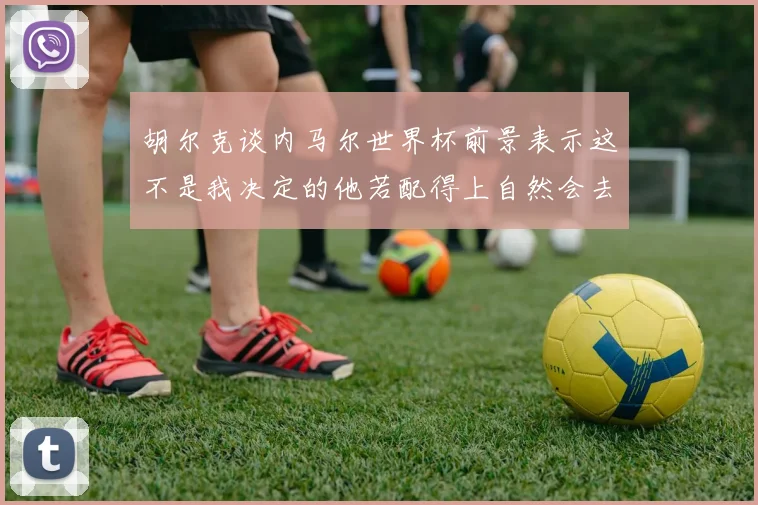 胡尔克谈内马尔世界杯前景表示这不是我决定的他若配得上自然会去