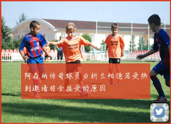 阿森纳传奇球员分析兰帕德若受热刺邀请将会接受的原因