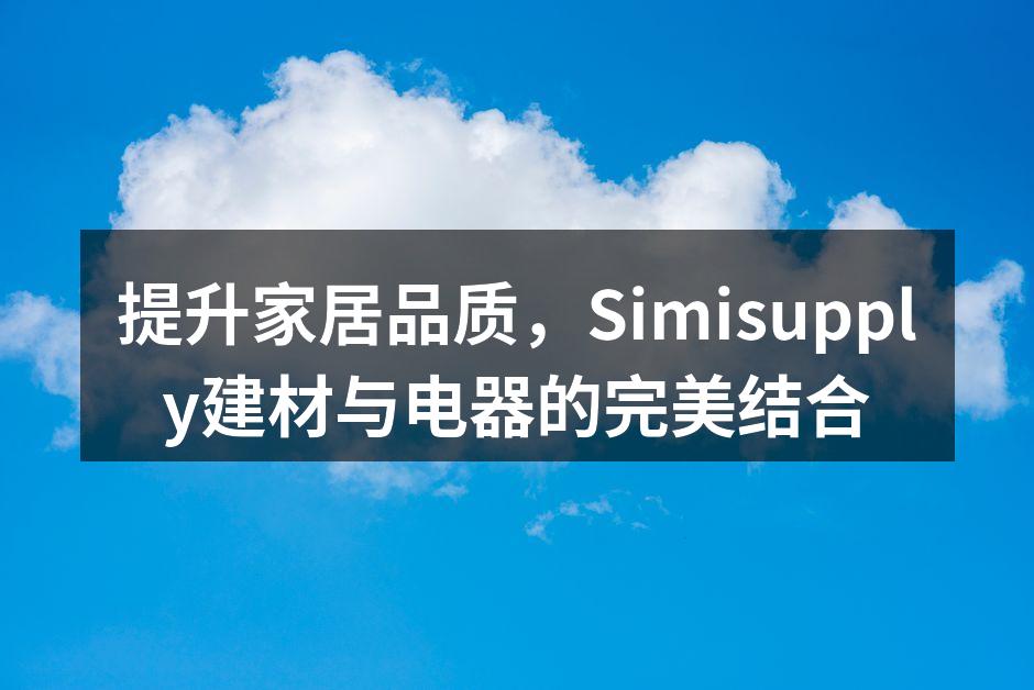 提升家居品质，Simisupply建材与电器的完美结合